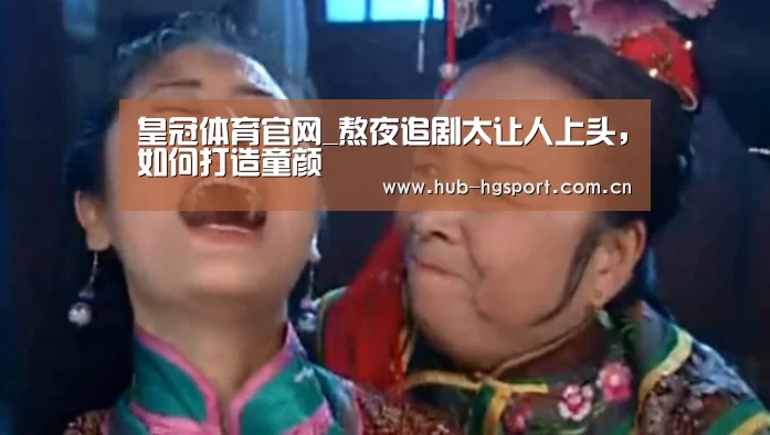 皇冠体育官网_熬夜追剧太让人上头,如何打造童颜(图1) 皇冠体育官网