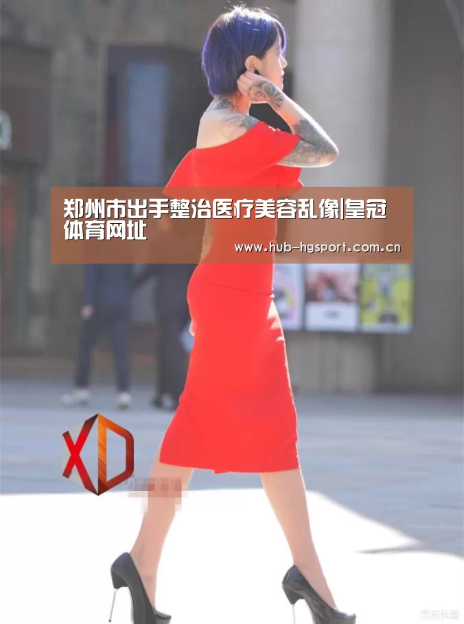郑州市出手整治医疗美容乱像|皇冠体育网址(图1) 皇冠体育
