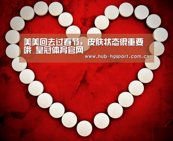 美美回去过春节,皮肤状态很重要哦_皇冠体育官网(图1) 皇冠体育