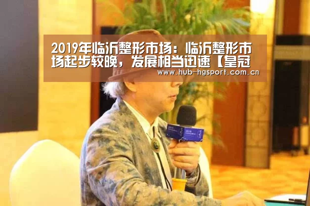2019年临沂整形市场:临沂整形市场起步较晚,发展相当迅速【皇冠足球】(图3) 皇冠足球