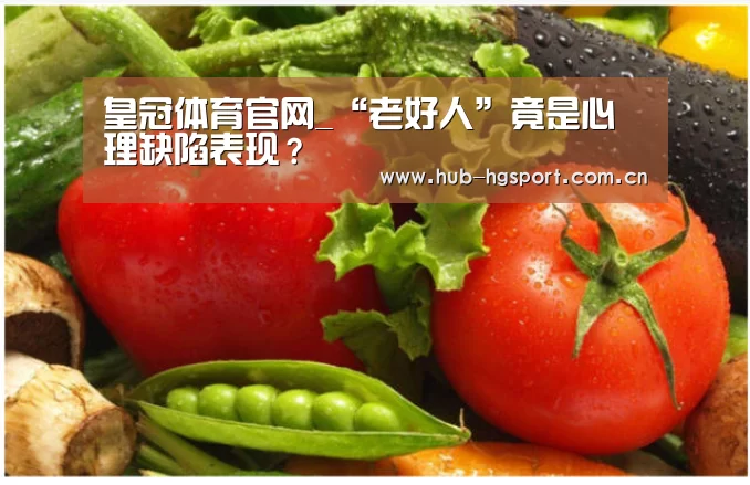 皇冠体育官网_“老好人”竟是心理缺陷表现?(图1) 皇冠体育网址