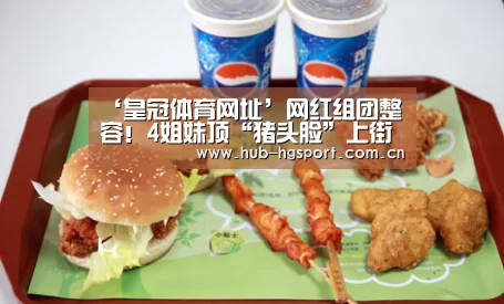 ‘皇冠体育网址’网红组团整容!4姐妹顶“猪头脸”上街笑疯网友(图2) 皇冠体育官网